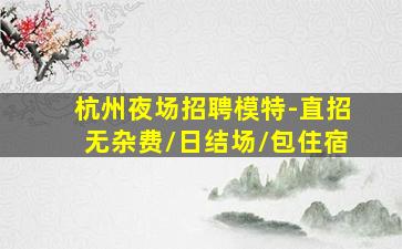 杭州夜场招聘模特-直招无杂费/日结场/包住宿